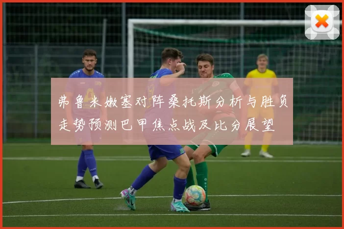 弗鲁米嫩塞对阵桑托斯分析与胜负走势预测巴甲焦点战及比分展望