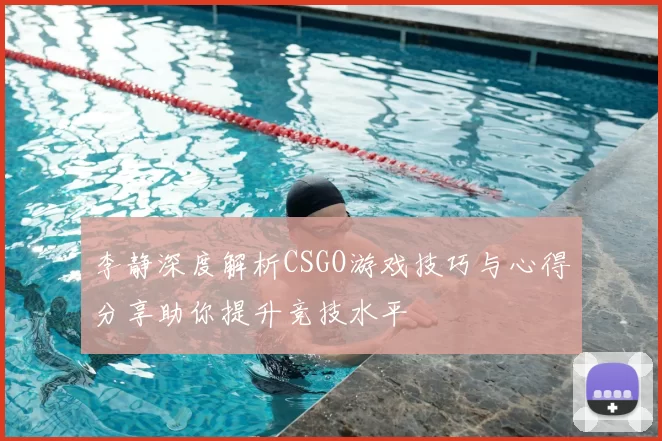 李静深度解析CSGO游戏技巧与心得分享助你提升竞技水平