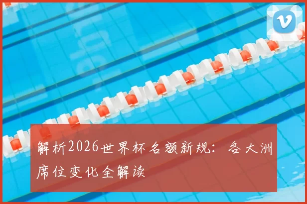 解析2026世界杯名额新规：各大洲席位变化全解读
