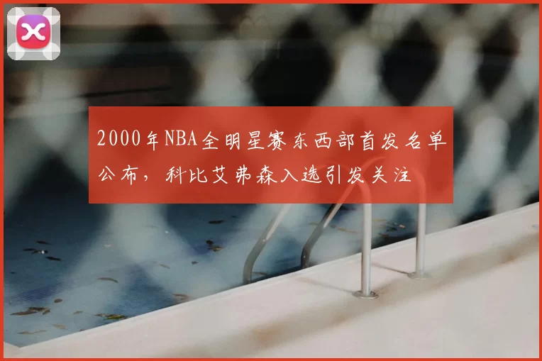 2000年NBA全明星赛东西部首发名单公布，科比艾弗森入选引发关注