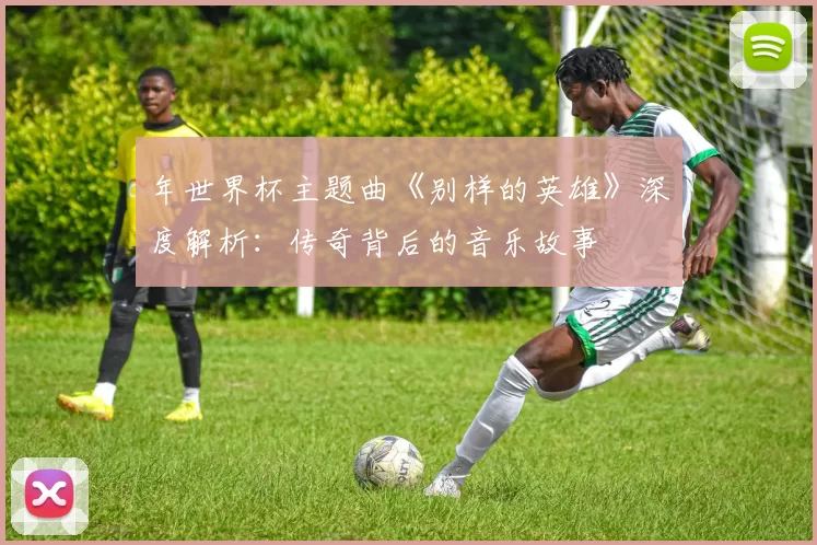 年世界杯主题曲《别样的英雄》深度解析：传奇背后的音乐故事