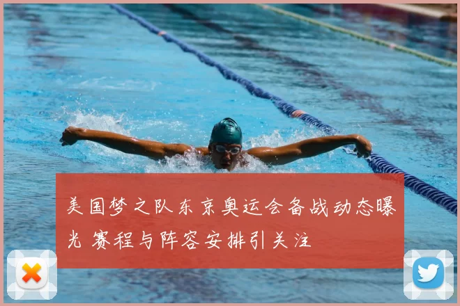 美国梦之队东京奥运会备战动态曝光 赛程与阵容安排引关注