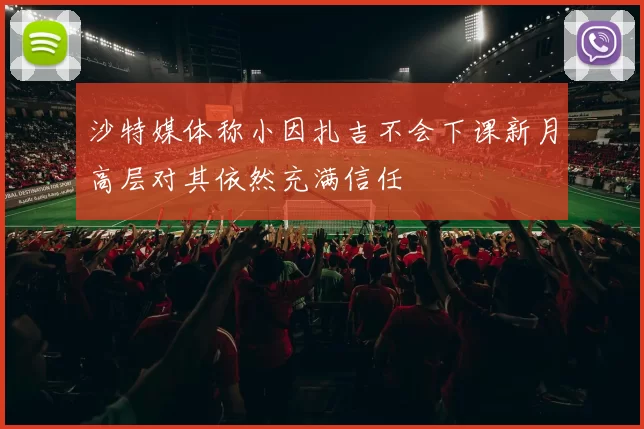 沙特媒体称小因扎吉不会下课新月高层对其依然充满信任