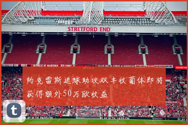 约克雷斯进球助攻双丰收葡体即将获得额外50万欧收益