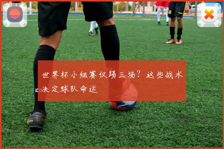 世界杯小组赛仅踢三场？这些战术决定球队命运