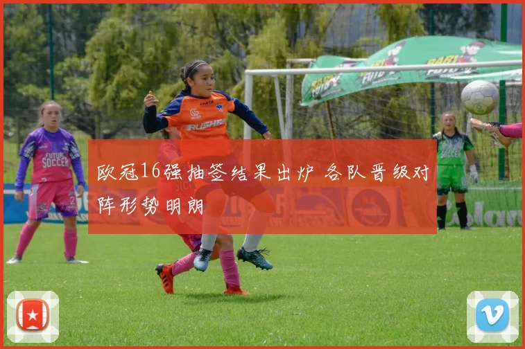 欧冠16强抽签结果出炉 各队晋级对阵形势明朗