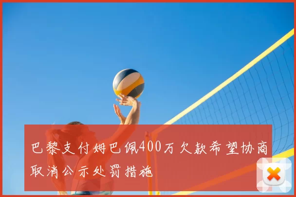 巴黎支付姆巴佩400万欠款希望协商取消公示处罚措施
