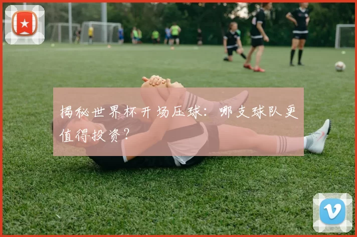 揭秘世界杯开场压球：哪支球队更值得投资？