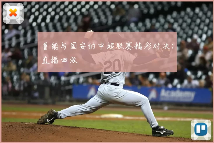 鲁能与国安的中超联赛精彩对决：直播回放