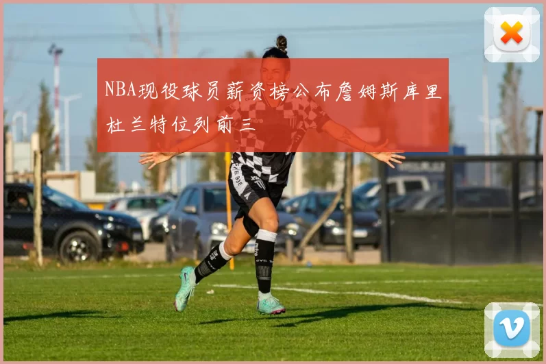 NBA现役球员薪资榜公布詹姆斯库里杜兰特位列前三