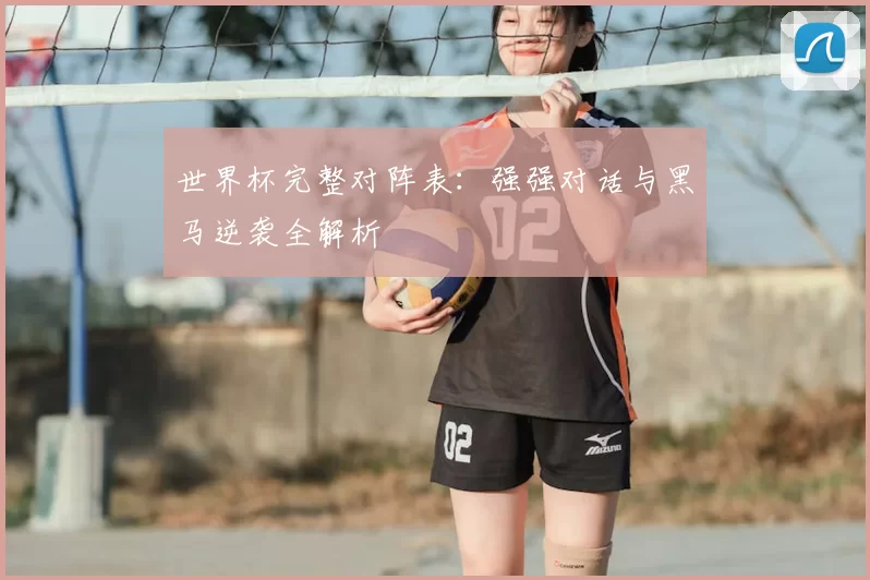 世界杯完整对阵表：强强对话与黑马逆袭全解析