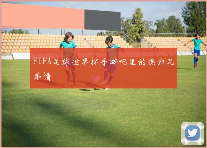 FIFA足球世界杯手游吧里的热血兄弟情