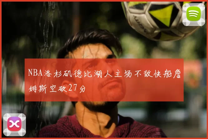 NBA洛杉矶德比湖人主场不敌快船詹姆斯空砍27分