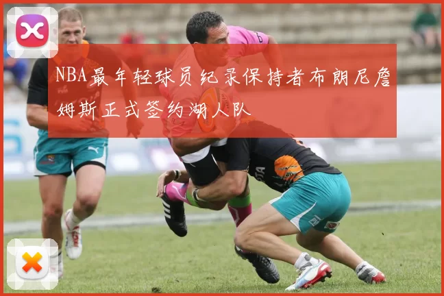 NBA最年轻球员纪录保持者布朗尼詹姆斯正式签约湖人队
