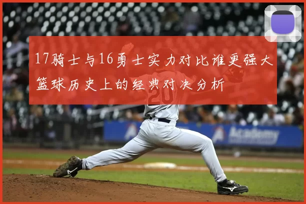 17骑士与16勇士实力对比谁更强大篮球历史上的经典对决分析