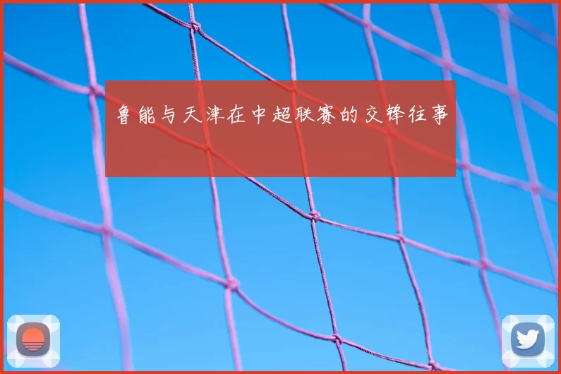 鲁能与天津在中超联赛的交锋往事