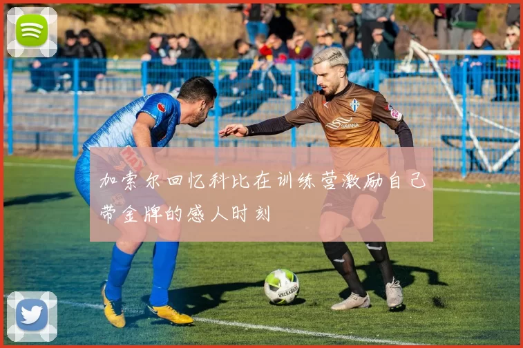 加索尔回忆科比在训练营激励自己带金牌的感人时刻