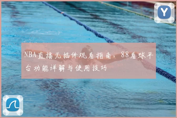 NBA直播无插件观看指南，88看球平台功能详解与使用技巧