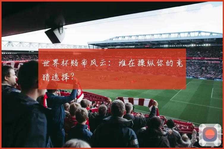 世界杯赔率风云：谁在操纵你的竞猜选择？