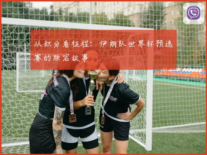 从积分看征程：伊朗队世界杯预选赛的跌宕故事