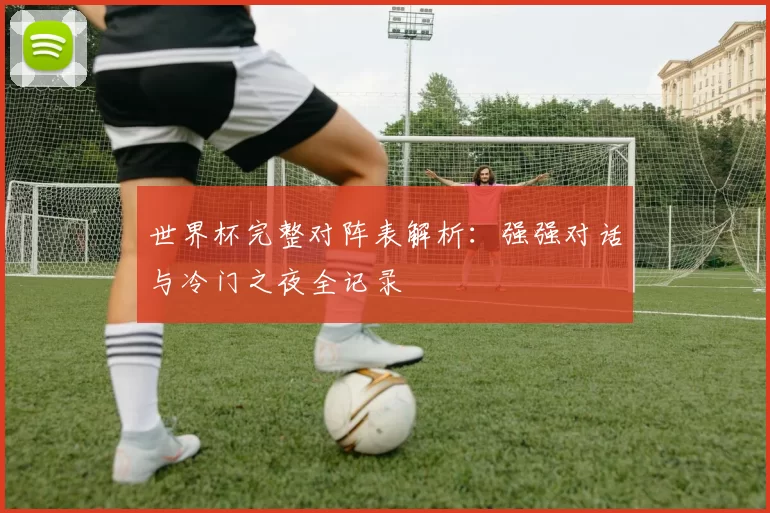 世界杯完整对阵表解析:强强对话与冷门之夜全记录