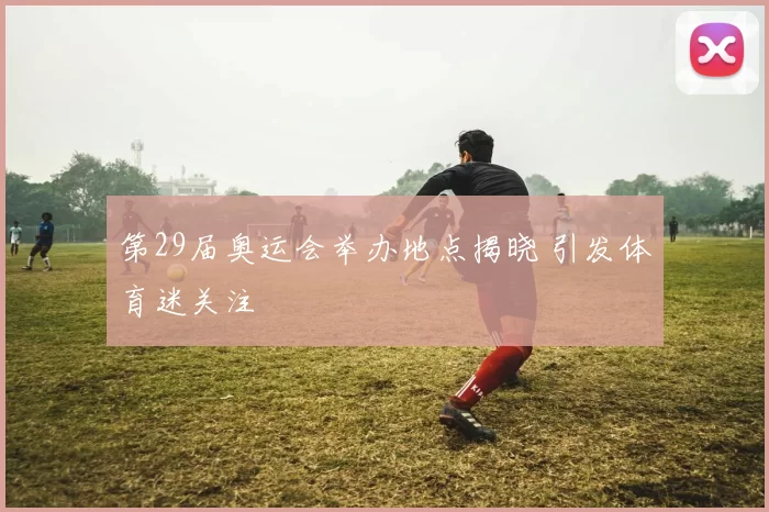 第29届奥运会举办地点揭晓 引发体育迷关注