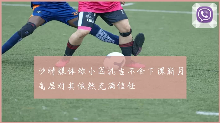 沙特媒体称小因扎吉不会下课新月高层对其依然充满信任