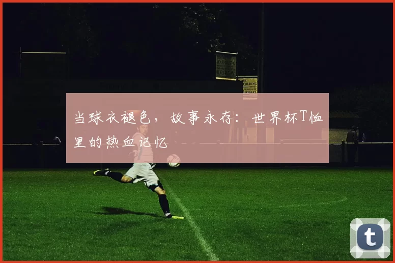 当球衣褪色，故事永存：世界杯T恤里的热血记忆