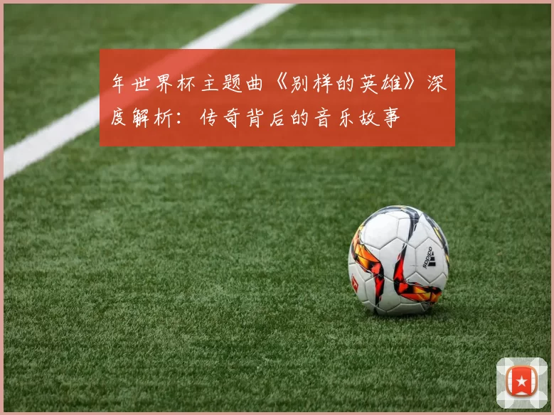 年世界杯主题曲《别样的英雄》深度解析：传奇背后的音乐故事