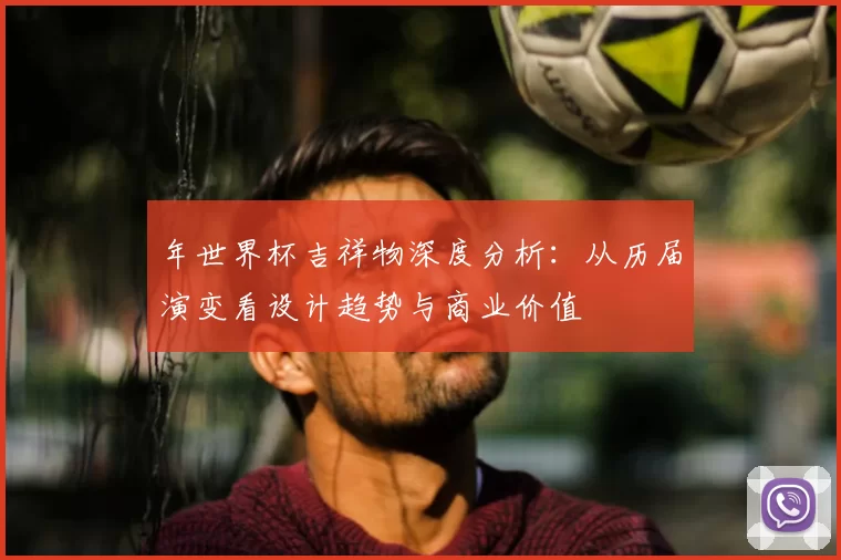 年世界杯吉祥物深度分析:从历届演变看设计趋势与商业价值