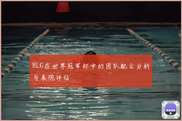 BLG在世界冠军杯中的团队配合分析与表现评估