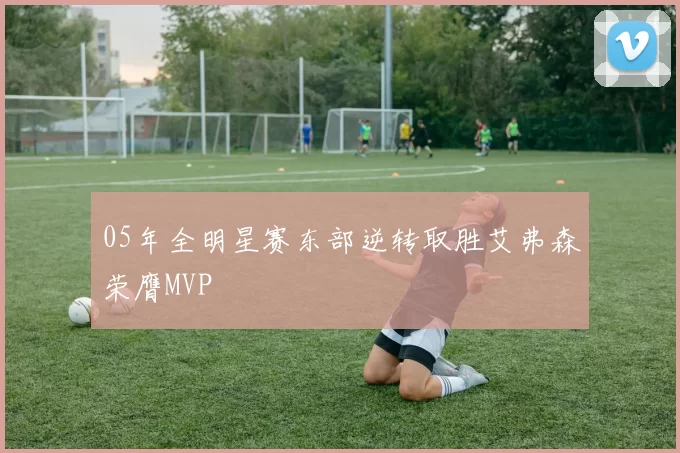 05年全明星赛东部逆转取胜艾弗森荣膺MVP