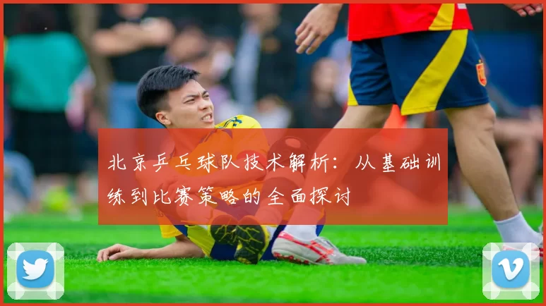 北京乒乓球队技术解析：从基础训练到比赛策略的全面探讨