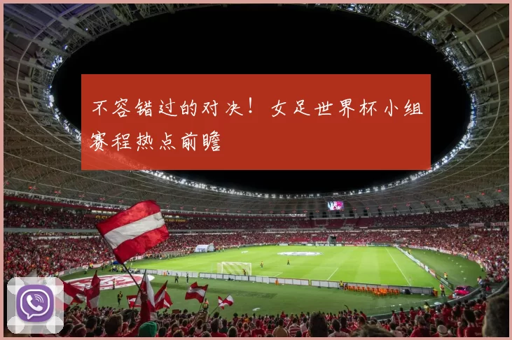 不容错过的对决!女足世界杯小组赛程热点前瞻