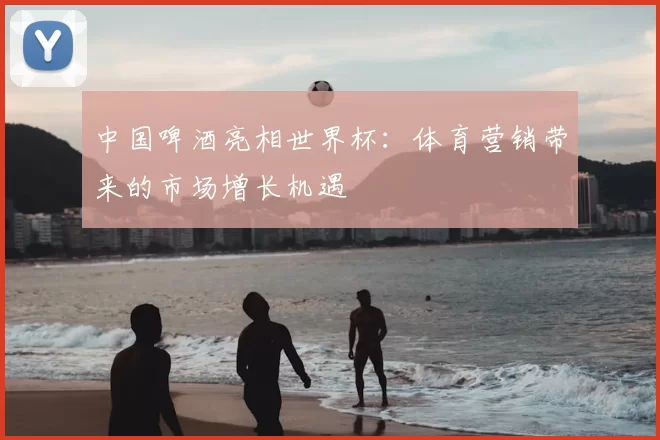 中国啤酒亮相世界杯：体育营销带来的市场增长机遇