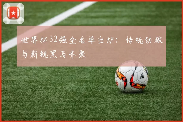 世界杯32强全名单出炉：传统劲旅与新锐黑马齐聚