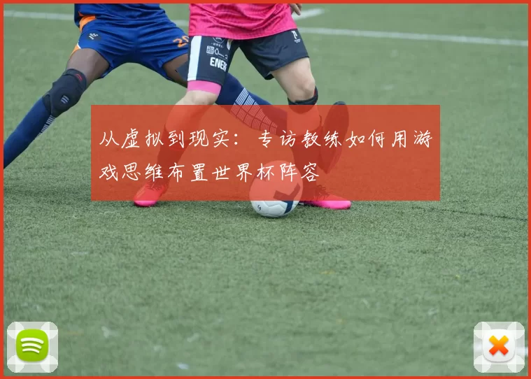 从虚拟到现实：专访教练如何用游戏思维布置世界杯阵容