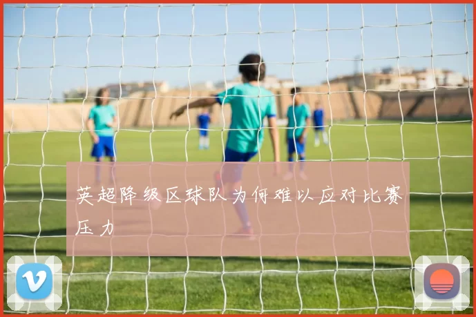 英超降级区球队为何难以应对比赛压力