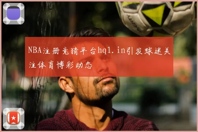 NBA注册竞猜平台hq1.in引发球迷关注体育博彩动态