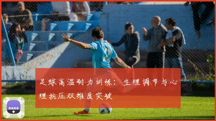 足球高温耐力训练：生理调节与心理抗压双维度突破