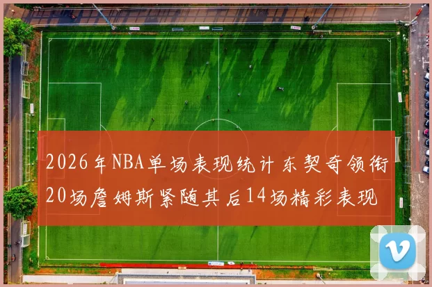 2026年NBA单场表现统计东契奇领衔20场詹姆斯紧随其后14场精彩表现