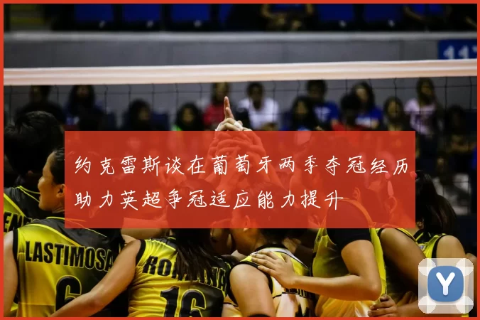 约克雷斯谈在葡萄牙两季夺冠经历助力英超争冠适应能力提升