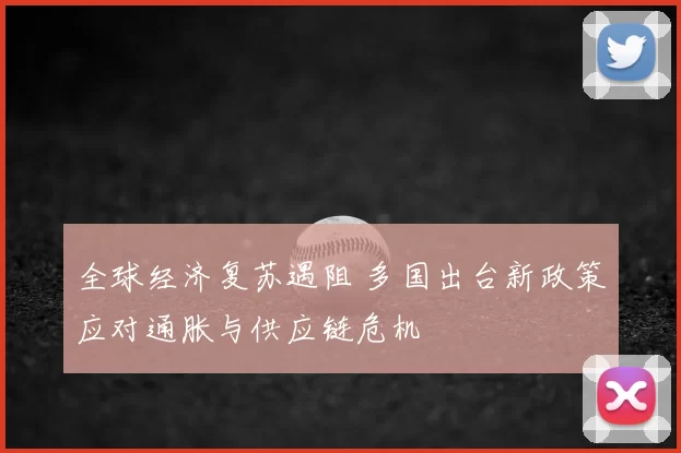 全球经济复苏遇阻 多国出台新政策应对通胀与供应链危机