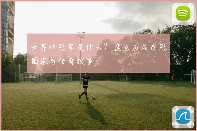 世界杯冠军是什么？盘点历届夺冠国家与传奇故事