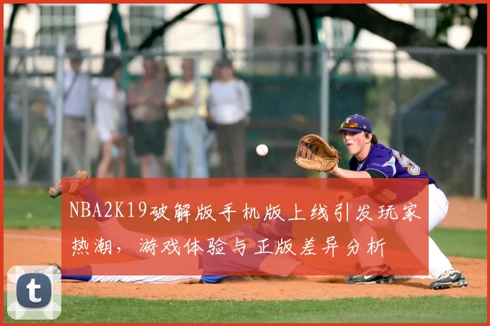 NBA2K19破解版手机版上线引发玩家热潮，游戏体验与正版差异分析