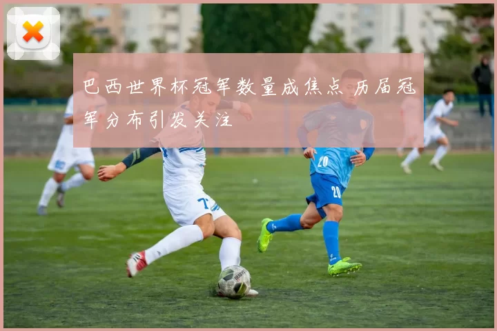 巴西世界杯冠军数量成焦点 历届冠军分布引发关注