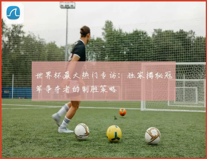 世界杯最大热门专访：独家揭秘冠军争夺者的制胜策略