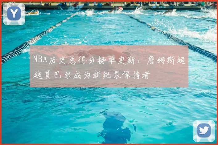 NBA历史总得分榜单更新，詹姆斯超越贾巴尔成为新纪录保持者