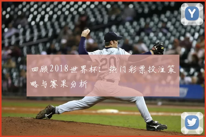 回顾2018世界杯:热门彩票投注策略与赛果分析
