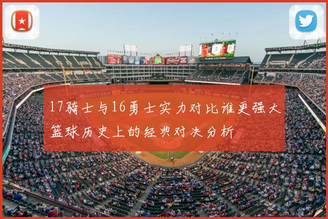 17骑士与16勇士实力对比谁更强大篮球历史上的经典对决分析